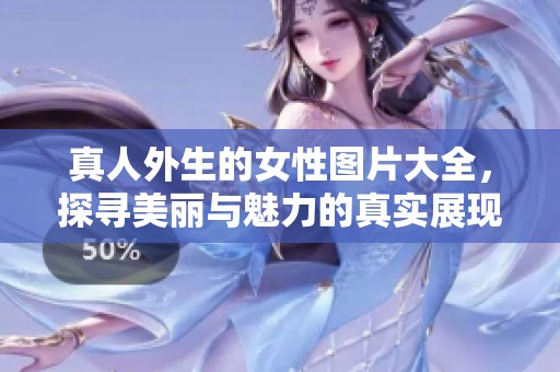 真人外生的女性图片大全，探寻美丽与魅力的真实展现