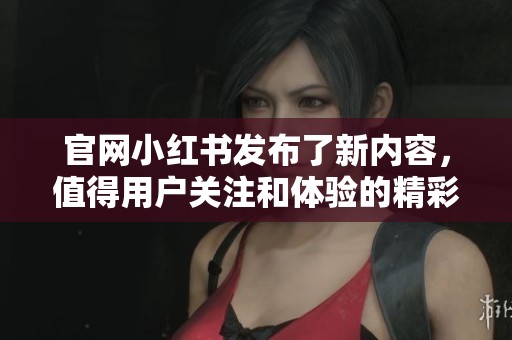 官网小红书发布了新内容，值得用户关注和体验的精彩资讯重新上线