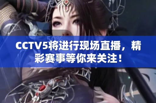 CCTV5将进行现场直播，精彩赛事等你来关注！