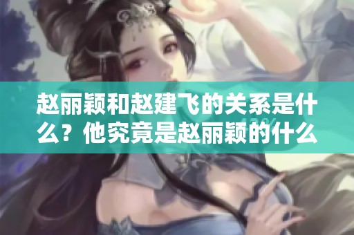 赵丽颖和赵建飞的关系是什么？他究竟是赵丽颖的什么人呢？