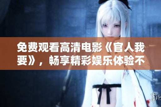 免费观看高清电影《官人我要》，畅享精彩娱乐体验不容错过