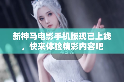 新神马电影手机版现已上线，快来体验精彩内容吧