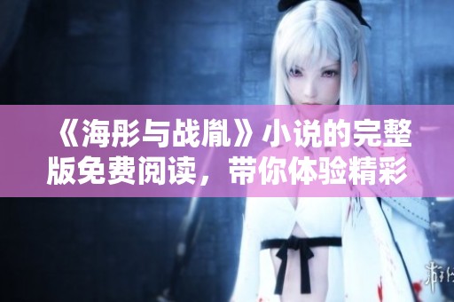 《海彤与战胤》小说的完整版免费阅读，带你体验精彩的故事情节与情感交织
