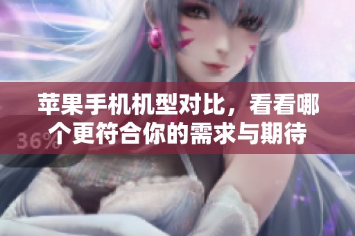 苹果手机机型对比，看看哪个更符合你的需求与期待