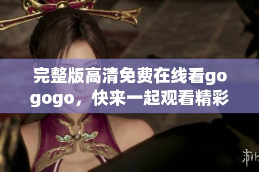 完整版高清免费在线看gogogo，快来一起观看精彩内容吧
