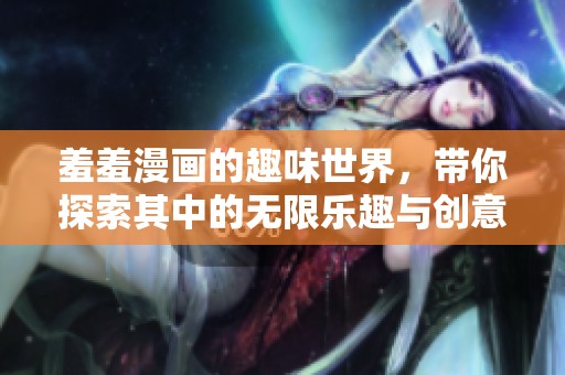 羞羞漫画的趣味世界，带你探索其中的无限乐趣与创意
