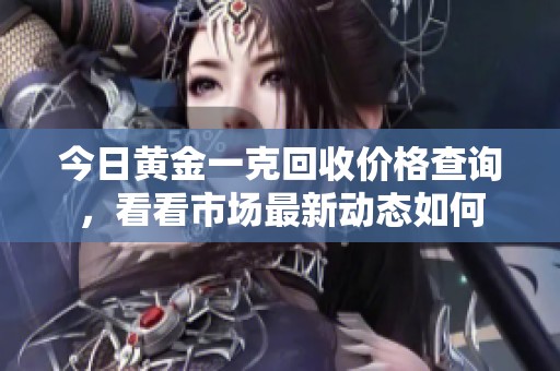 今日黄金一克回收价格查询，看看市场最新动态如何