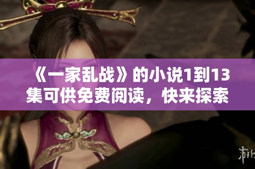 《一家乱战》的小说1到13集可供免费阅读，快来探索精彩内容吧！