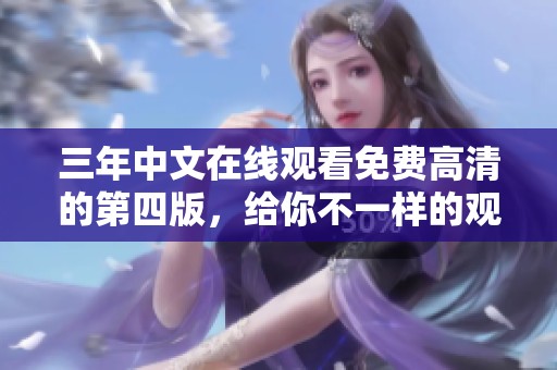 三年中文在线观看免费高清的第四版，给你不一样的观看体验和享受