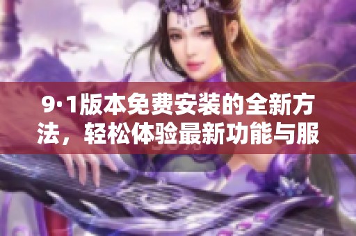 9·1版本免费安装的全新方法，轻松体验最新功能与服务