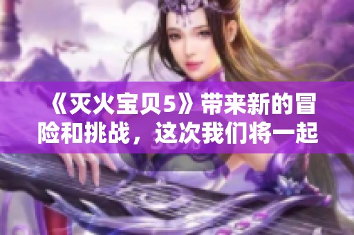 《灭火宝贝5》带来新的冒险和挑战，这次我们将一起见证更多精彩瞬间