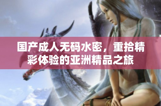 国产****水密，重拾精彩体验的亚洲精品之旅