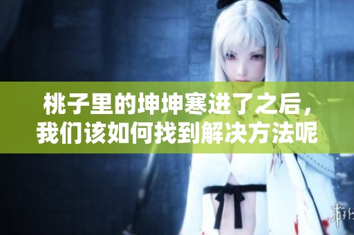 桃子里的坤坤寒进了之后，我们该如何找到解决方法呢