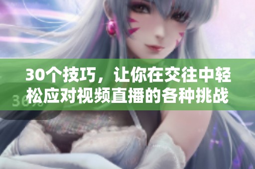 30个技巧，让你在交往中轻松应对视频直播的各种挑战