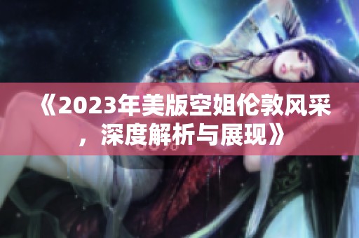 《2023年美版空姐伦敦风采，深度解析与展现》