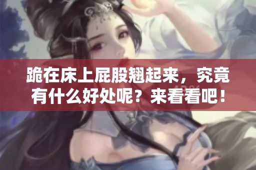 跪在床上屁股翘起来，究竟有什么好处呢？来看看吧！
