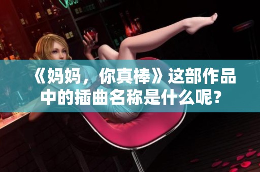 《妈妈，你真棒》这部作品中的插曲名称是什么呢？
