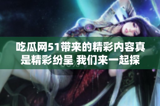 吃瓜网51带来的精彩内容真是精彩纷呈 我们来一起探讨一下吧