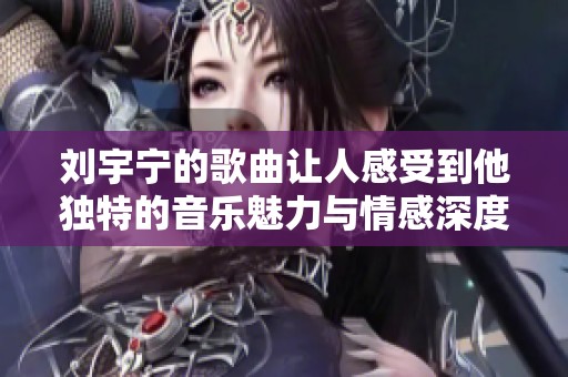 刘宇宁的歌曲让人感受到他独特的音乐魅力与情感深度