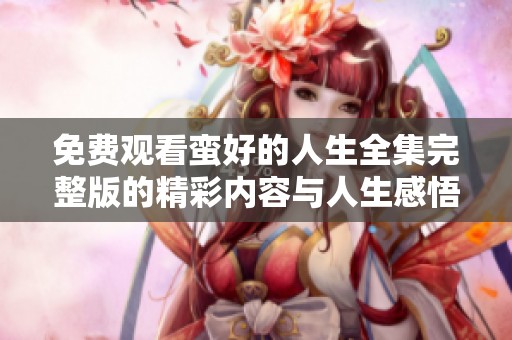 免费观看蛮好的人生全集完整版的精彩内容与人生感悟分享