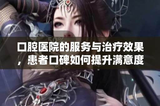 口腔医院的服务与治疗效果，患者口碑如何提升满意度呢