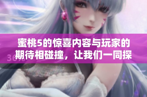 蜜桃5的惊喜内容与玩家的期待相碰撞，让我们一同探索这款游戏的魅力所在。
