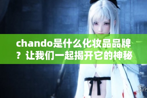 chando是什么化妆品品牌？让我们一起揭开它的神秘面纱。