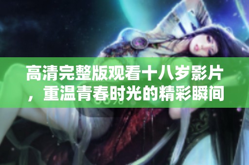 高清完整版观看十八岁影片，重温青春时光的精彩瞬间
