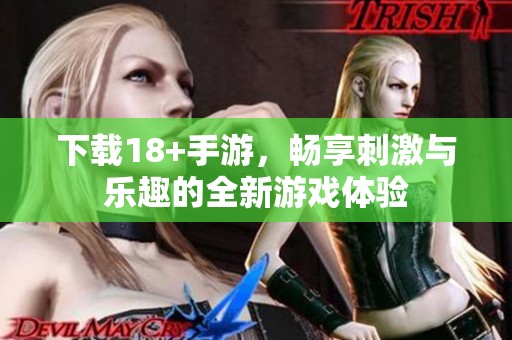 下载18+手游，畅享刺激与乐趣的全新游戏体验