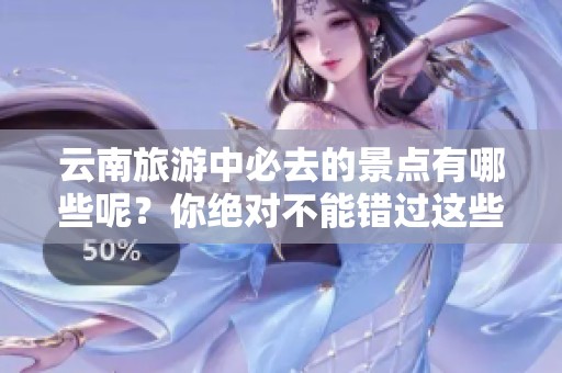 云南旅游中必去的景点有哪些呢？你绝对不能错过这些独特的地方！