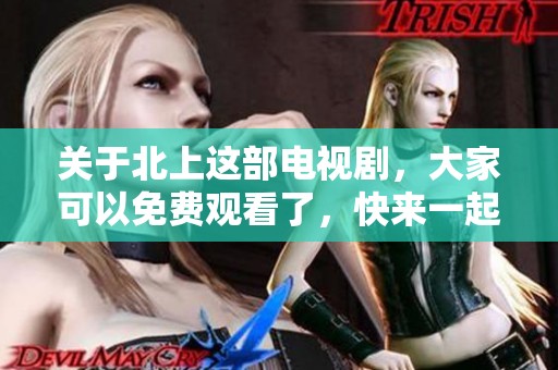 关于北上这部电视剧，大家可以免费观看了，快来一起欣赏这部精彩的剧作吧