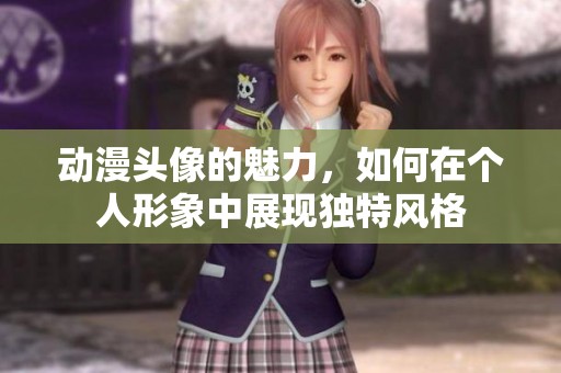 动漫头像的魅力，如何在个人形象中展现独特风格