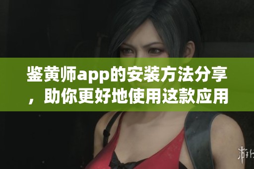 鉴黄师app的安装方法分享，助你更好地使用这款应用