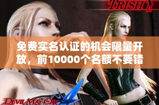 免费实名认证的机会限量开放，前10000个名额不要错过！