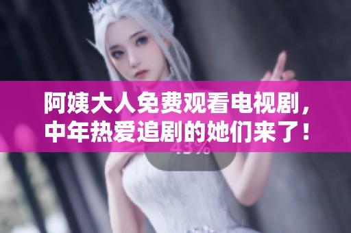 阿姨大人免费观看电视剧，中年热爱追剧的她们来了！