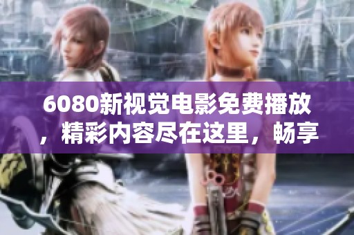 6080新视觉电影免费播放，精彩内容尽在这里，畅享无障碍观影体验！