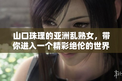 山口珠理的亚洲乱熟女，带你进入一个精彩绝伦的世界。探索纷乱的熟女魅力与故事。