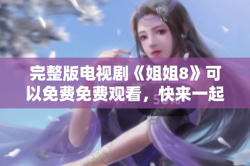 完整版电视剧《姐姐8》可以免费免费观看，快来一起感受精彩剧情吧