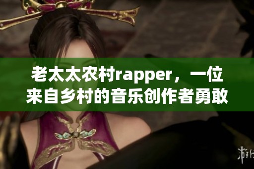 老太太农村rapper，一位来自乡村的音乐创作者勇敢追梦的故事