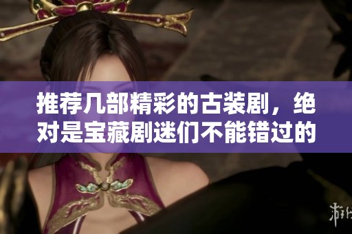 推荐几部精彩的古装剧，绝对是宝藏剧迷们不能错过的选择