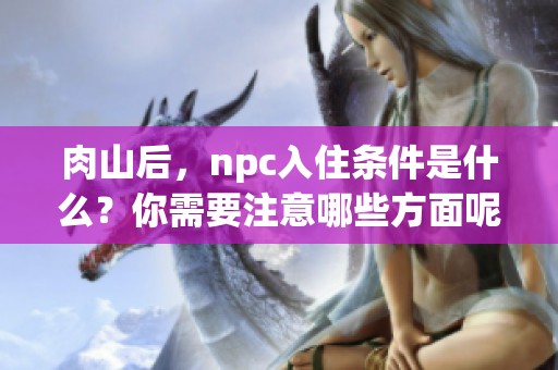 肉山后，npc入住条件是什么？你需要注意哪些方面呢？