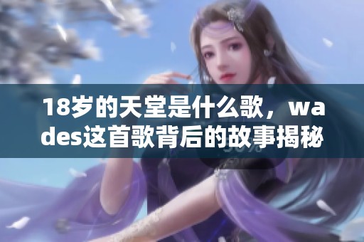 18岁的天堂是什么歌，wades这首歌背后的故事揭秘