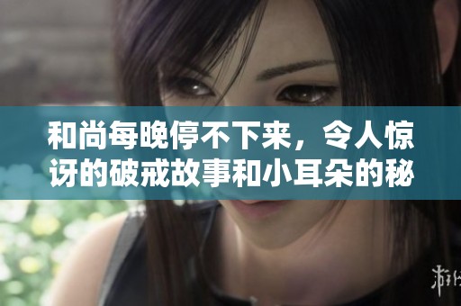 和尚每晚停不下来，令人惊讶的破戒故事和小耳朵的秘密。