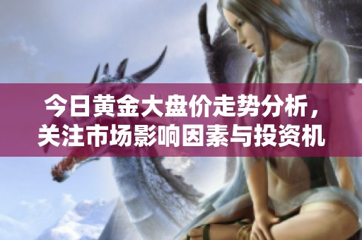 今日黄金大盘价走势分析，关注市场影响因素与投资机会