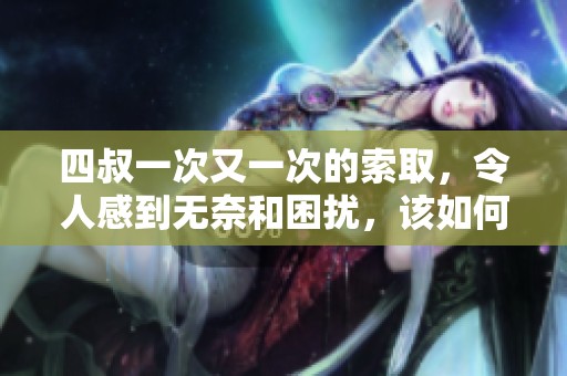四叔一次又一次的索取，令人感到无奈和困扰，该如何应对这个问题呢