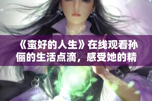 《蛮好的人生》在线观看孙俪的生活点滴，感受她的精彩人生故事