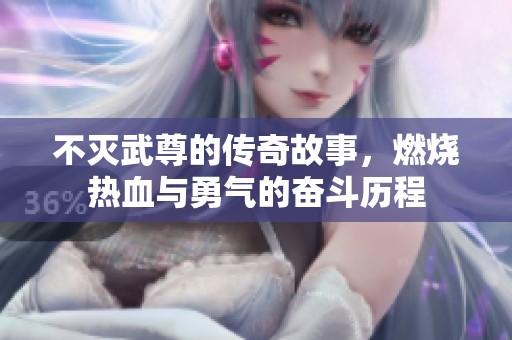 不灭武尊的传奇故事，燃烧热血与勇气的奋斗历程