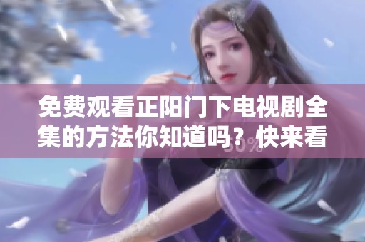 免费观看正阳门下电视剧全集的方法你知道吗？快来看看这部精彩的剧集吧！
