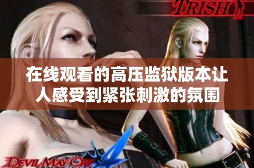 在线观看的高压监狱版本让人感受到紧张刺激的氛围