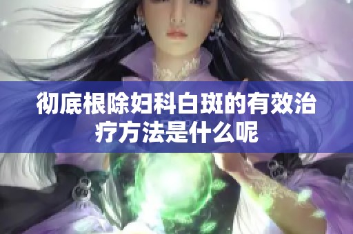 彻底根除妇科白斑的有效治疗方法是什么呢